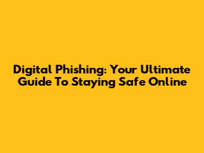 Digital Phishing: Your Ultimate Guide To Staying Safe Online