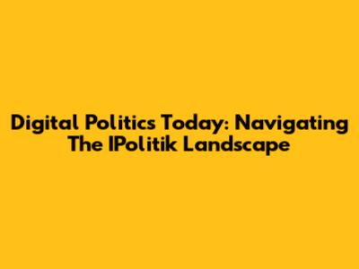 Digital Politics Today: Navigating The IPolitik Landscape