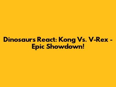 Dinosaurs React: Kong Vs. V-Rex - Epic Showdown!