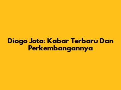 Diogo Jota: Kabar Terbaru Dan Perkembangannya