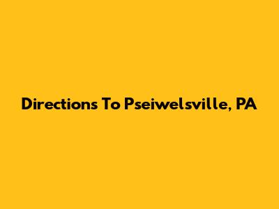 Directions To Pseiwelsville, PA