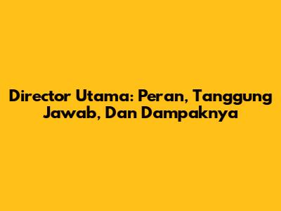 Director Utama: Peran, Tanggung Jawab, Dan Dampaknya