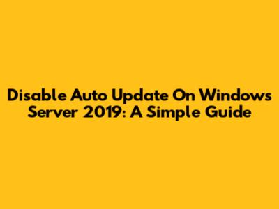 Disable Auto Update On Windows Server 2019: A Simple Guide