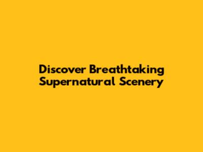 Discover Breathtaking Supernatural Scenery