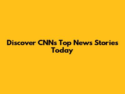 Discover CNN's Top News Stories Today