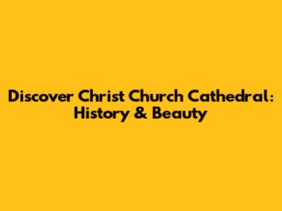 Discover Christ Church Cathedral: History & Beauty