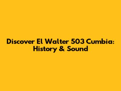 Discover El Walter 503 Cumbia: History & Sound