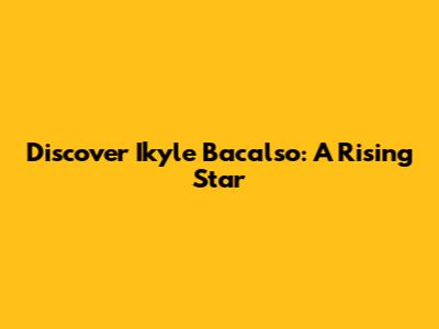 Discover Ikyle Bacalso: A Rising Star