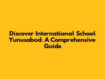 Discover International School Yunusobod: A Comprehensive Guide