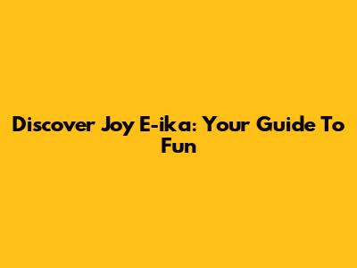 Discover Joy E-ika: Your Guide To Fun