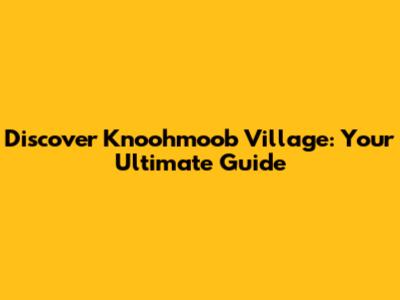 Discover Knoohmoob Village: Your Ultimate Guide