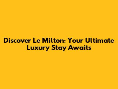 Discover Le Milton: Your Ultimate Luxury Stay Awaits