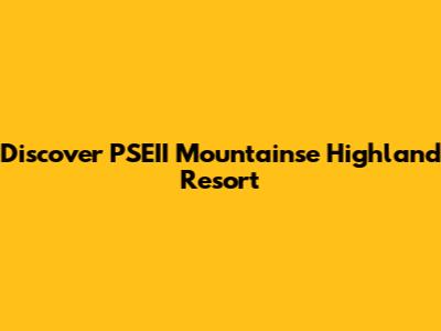 Discover PSEII Mountainse Highland Resort