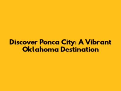 Discover Ponca City: A Vibrant Oklahoma Destination