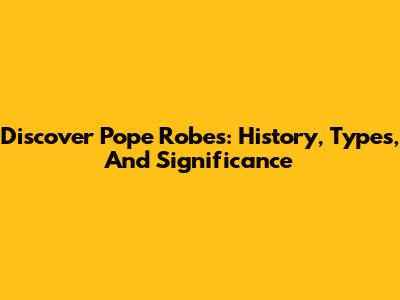 Discover Pope Robes: History, Types, And Significance