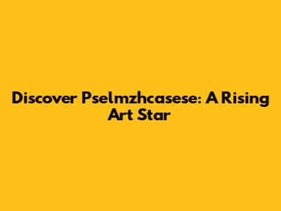 Discover Pselmzhcasese: A Rising Art Star