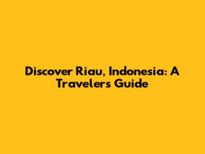 Discover Riau, Indonesia: A Traveler's Guide