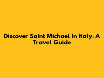 Discover Saint Michael In Italy: A Travel Guide