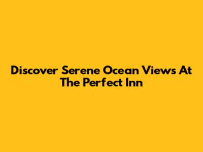 Discover Serene Ocean Views At The Perfect Inn