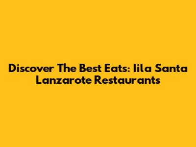 Discover The Best Eats: Iila Santa Lanzarote Restaurants