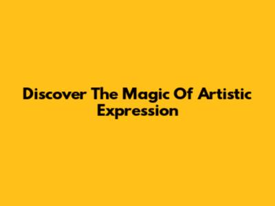Discover The Magic Of Artistic Expression