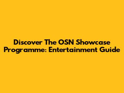 Discover The OSN Showcase Programme: Entertainment Guide