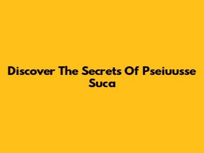 Discover The Secrets Of Pseiuusse Suca