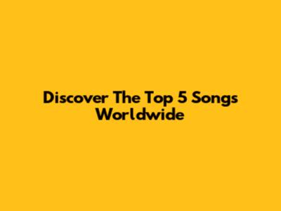 Discover The Top 5 Songs Worldwide