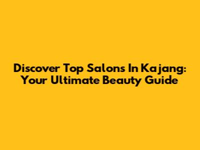 Discover Top Salons In Kajang: Your Ultimate Beauty Guide