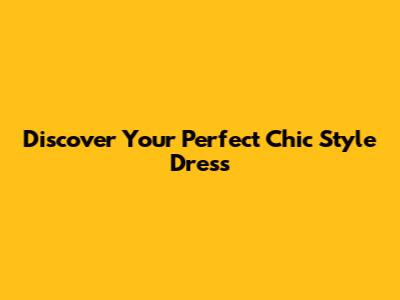 Discover Your Perfect Chic Style Dress