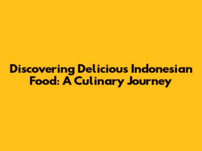 Discovering Delicious Indonesian Food: A Culinary Journey