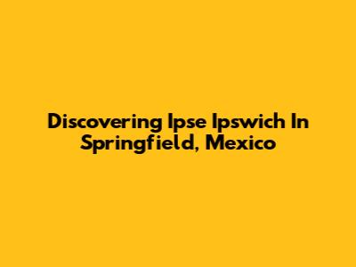Discovering Ipse Ipswich In Springfield, Mexico