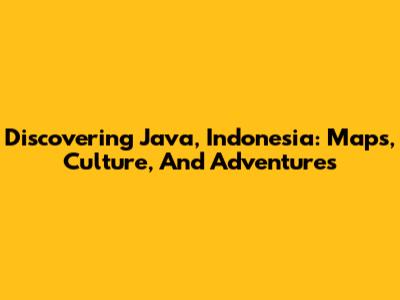 Discovering Java, Indonesia: Maps, Culture, And Adventures