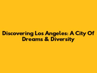 Discovering Los Angeles: A City Of Dreams & Diversity