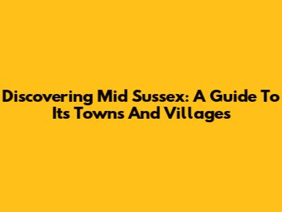 Discovering Mid Sussex: A Guide To Its Towns And Villages