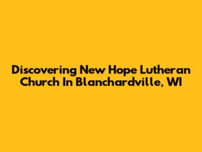 Discovering New Hope Lutheran Church In Blanchardville, WI