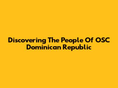 Discovering The People Of OSC Dominican Republic