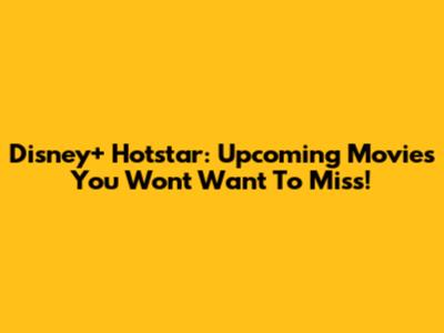 Disney+ Hotstar: Upcoming Movies You Won't Want To Miss!