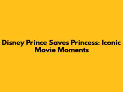 Disney Prince Saves Princess: Iconic Movie Moments