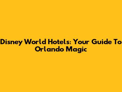 Disney World Hotels: Your Guide To Orlando Magic