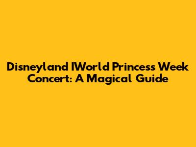 Disneyland IWorld Princess Week Concert: A Magical Guide