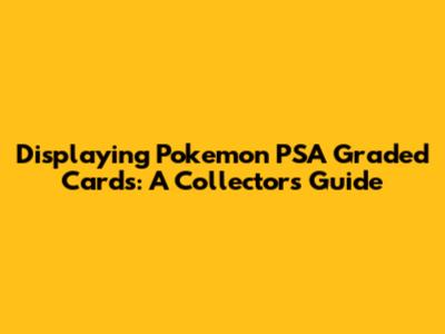 Displaying Pokemon PSA Graded Cards: A Collector's Guide