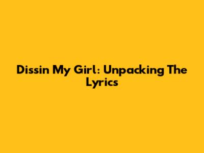 Dissin' My Girl: Unpacking The Lyrics