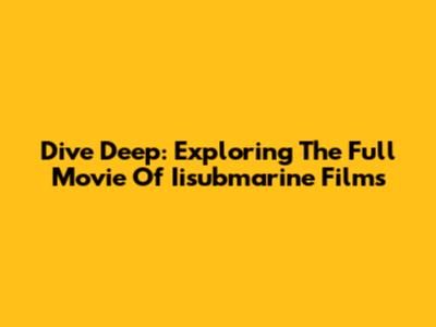 Dive Deep: Exploring The Full Movie Of Iisubmarine Films
