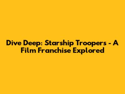 Dive Deep: Starship Troopers - A Film Franchise Explored