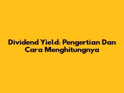 Dividend Yield: Pengertian Dan Cara Menghitungnya