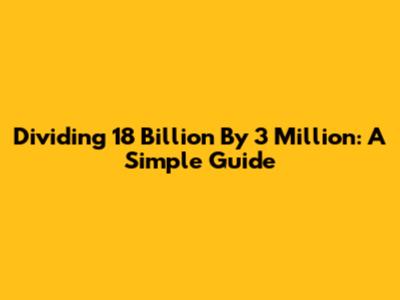 Dividing 18 Billion By 3 Million: A Simple Guide