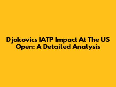 Djokovic's IATP Impact At The US Open: A Detailed Analysis