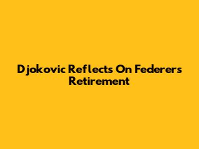 Djokovic Reflects On Federer's Retirement