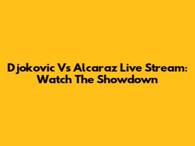 Djokovic Vs Alcaraz Live Stream: Watch The Showdown